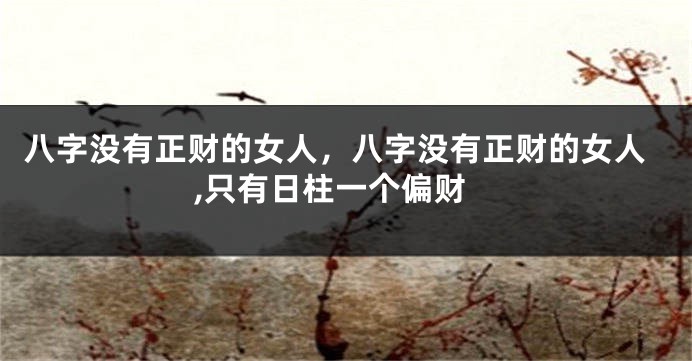 八字没有正财的女人，八字没有正财的女人,只有日柱一个偏财