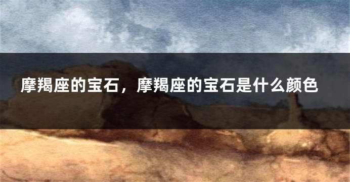 摩羯座的宝石，摩羯座的宝石是什么颜色
