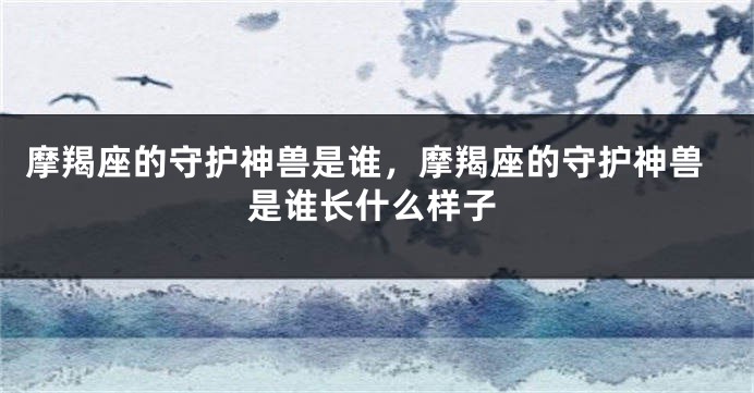 摩羯座的守护神兽是谁，摩羯座的守护神兽是谁长什么样子