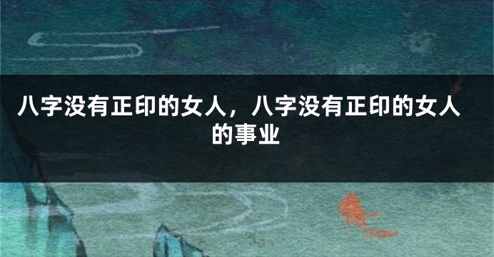八字没有正印的女人，八字没有正印的女人的事业