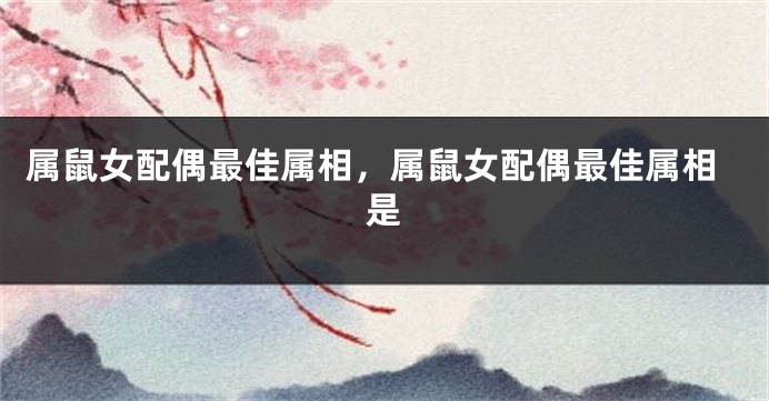 属鼠女配偶最佳属相，属鼠女配偶最佳属相是