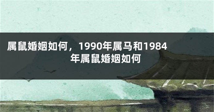 属鼠婚姻如何，1990年属马和1984年属鼠婚姻如何