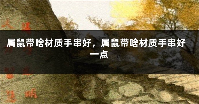 属鼠带啥材质手串好，属鼠带啥材质手串好一点