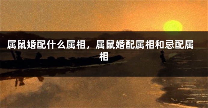 属鼠婚配什么属相，属鼠婚配属相和忌配属相