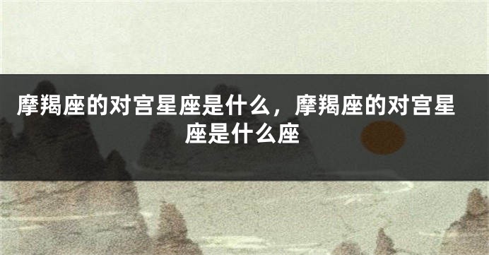 摩羯座的对宫星座是什么，摩羯座的对宫星座是什么座