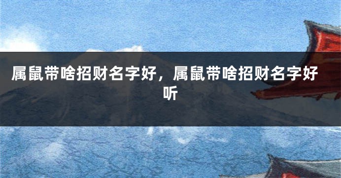 属鼠带啥招财名字好，属鼠带啥招财名字好听