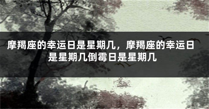 摩羯座的幸运日是星期几，摩羯座的幸运日是星期几倒霉日是星期几