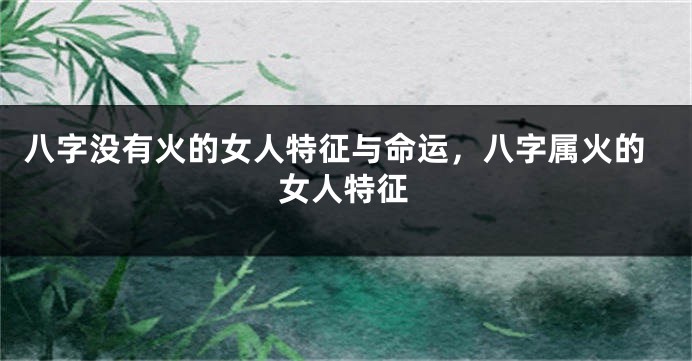 八字没有火的女人特征与命运，八字属火的女人特征