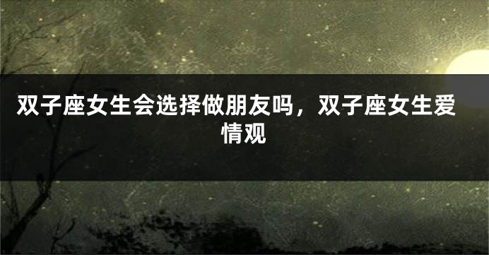 双子座女生会选择做朋友吗，双子座女生爱情观