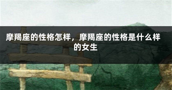 摩羯座的性格怎样，摩羯座的性格是什么样的女生