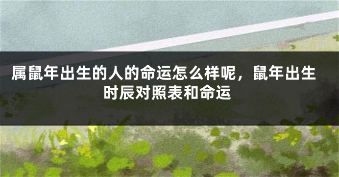 属鼠年出生的人的命运怎么样呢，鼠年出生时辰对照表和命运