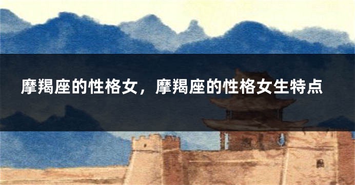 摩羯座的性格女，摩羯座的性格女生特点
