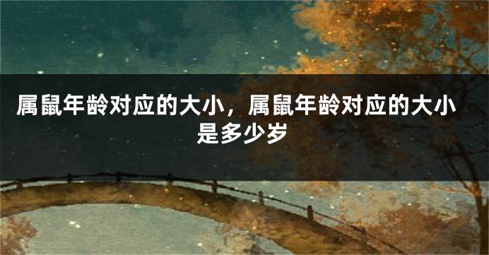 属鼠年龄对应的大小，属鼠年龄对应的大小是多少岁
