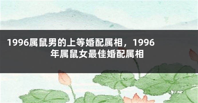 1996属鼠男的上等婚配属相,1996年属鼠女最佳婚配属相