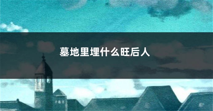 墓地里埋什么旺后人