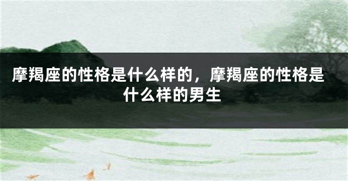 摩羯座的性格是什么样的，摩羯座的性格是什么样的男生