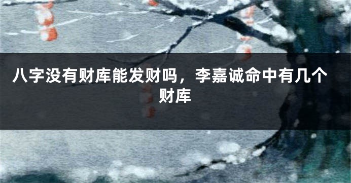 八字没有财库能发财吗，李嘉诚命中有几个财库