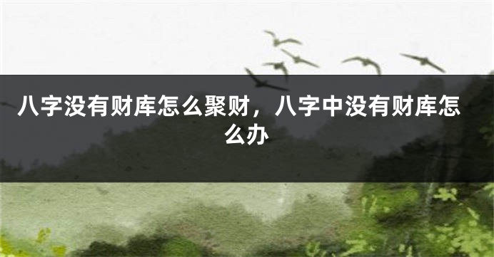 八字没有财库怎么聚财，八字中没有财库怎么办