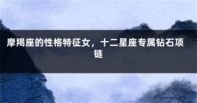 摩羯座的性格特征女，十二星座专属钻石项链