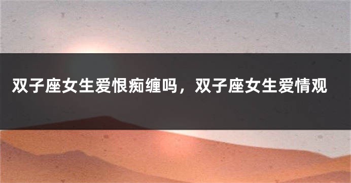 双子座女生爱恨痴缠吗，双子座女生爱情观