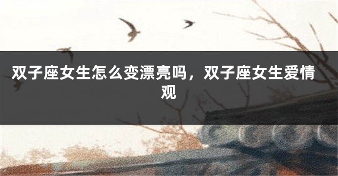 双子座女生怎么变漂亮吗，双子座女生爱情观