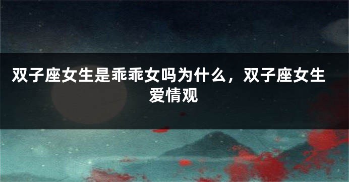 双子座女生是乖乖女吗为什么，双子座女生爱情观