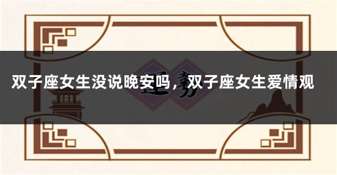 双子座女生没说晚安吗,双子座女生爱情观