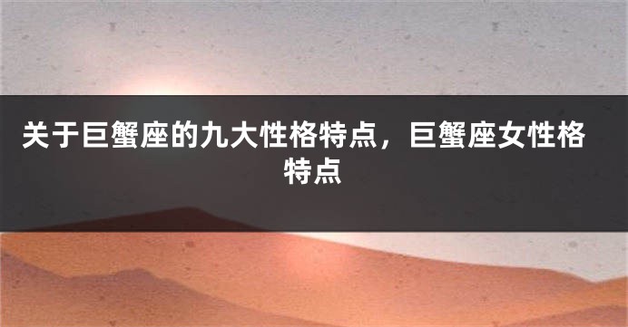 关于巨蟹座的九大性格特点,巨蟹座女性格特点