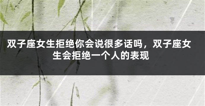 双子座女生拒绝你会说很多话吗，双子座女生会拒绝一个人的表现
