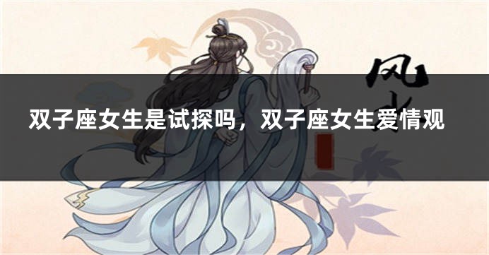 双子座女生是试探吗,双子座女生爱情观