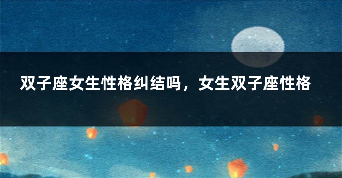 双子座女生性格纠结吗，女生双子座性格