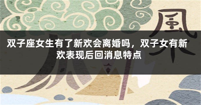 双子座女生有了新欢会离婚吗，双子女有新欢表现后回消息特点