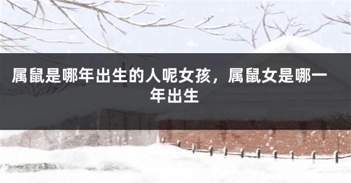 属鼠是哪年出生的人呢女孩，属鼠女是哪一年出生