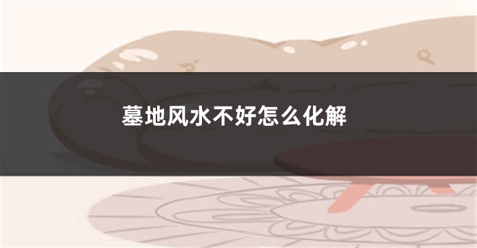 墓地风水不好怎么化解