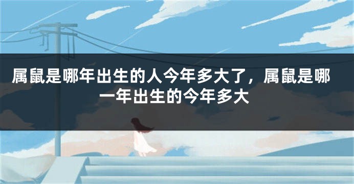 属鼠是哪年出生的人今年多大了，属鼠是哪一年出生的今年多大