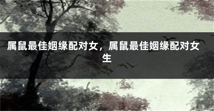 属鼠最佳姻缘配对女，属鼠最佳姻缘配对女生