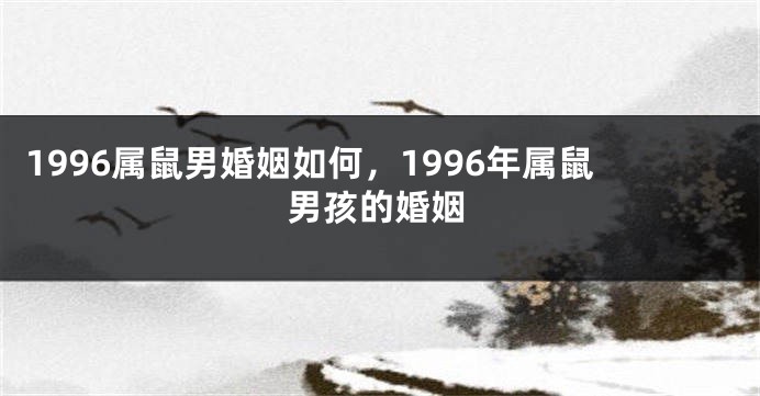 1996属鼠男婚姻如何,1996年属鼠男孩的婚姻