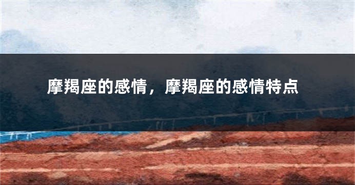 摩羯座的感情，摩羯座的感情特点
