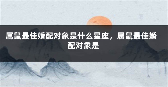 属鼠最佳婚配对象是什么星座，属鼠最佳婚配对象是