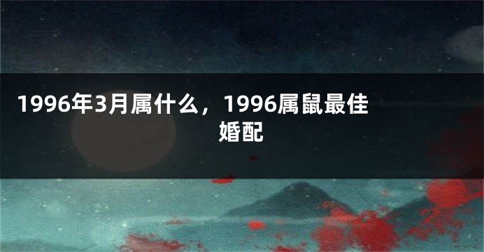 1996年3月属什么，1996属鼠最佳婚配