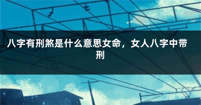 八字有刑煞是什么意思女命，女人八字中带刑