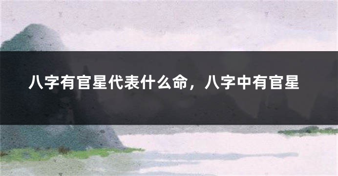 八字有官星代表什么命，八字中有官星