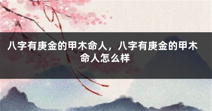 八字有庚金的甲木命人，八字有庚金的甲木命人怎么样