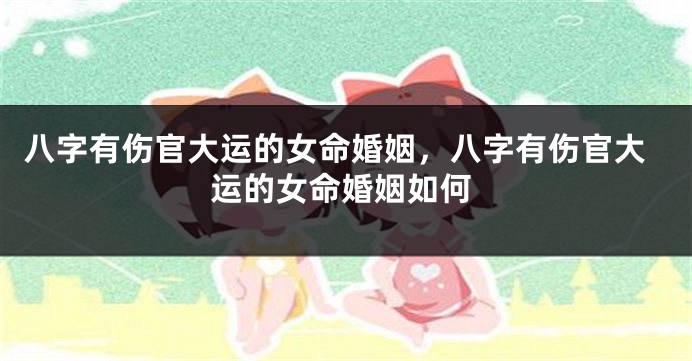 八字有伤官大运的女命婚姻，八字有伤官大运的女命婚姻如何
