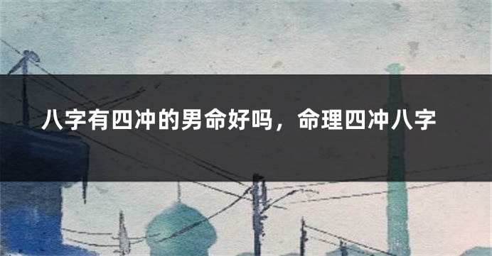 八字有四冲的男命好吗，命理四冲八字