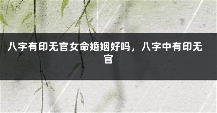 八字有印无官女命婚姻好吗，八字中有印无官