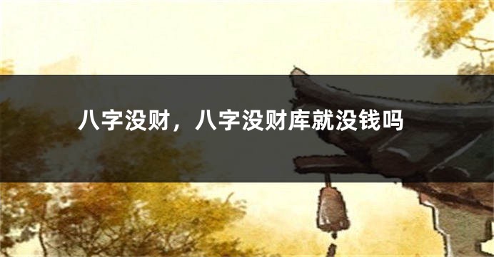 八字没财，八字没财库就没钱吗