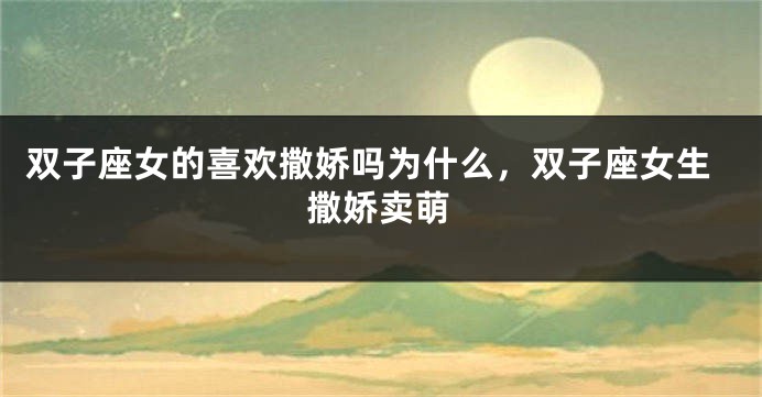 双子座女的喜欢撒娇吗为什么，双子座女生撒娇卖萌