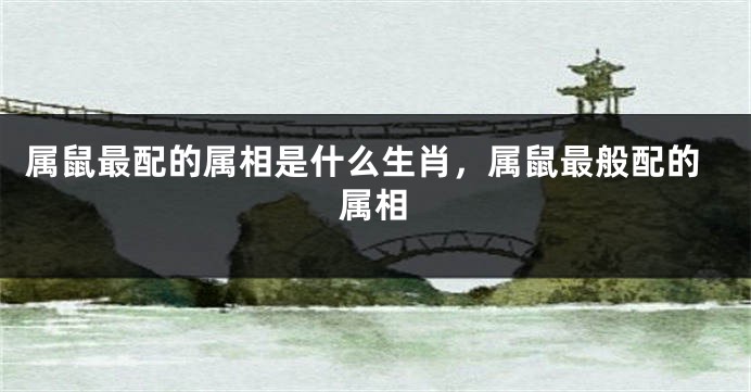 属鼠最配的属相是什么生肖，属鼠最般配的属相