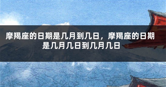 摩羯座的日期是几月到几日，摩羯座的日期是几月几日到几月几日